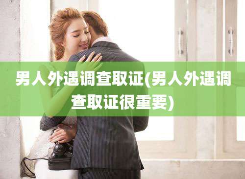 男人外遇调查取证(男人外遇调查取证很重要)