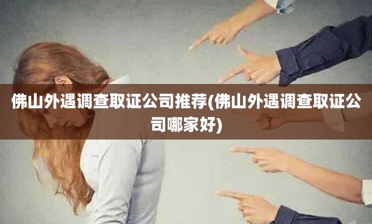 佛山外遇调查取证公司推荐(佛山外遇调查取证公司哪家好)