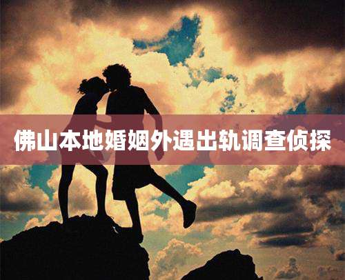 佛山本地婚姻外遇出轨调查侦探