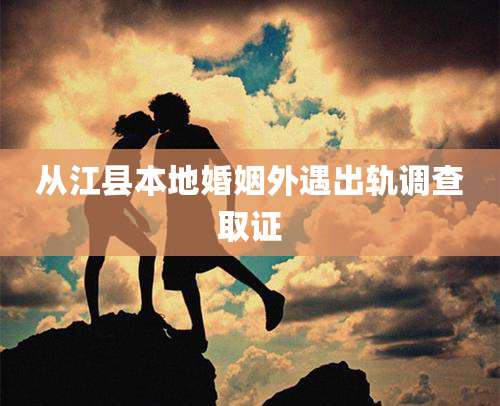 从江县本地婚姻外遇出轨调查取证