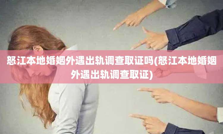 怒江本地婚姻外遇出轨调查取证吗(怒江本地婚姻外遇出轨调查取证)