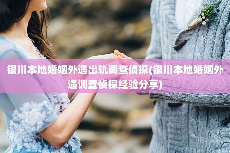 银川本地婚姻外遇出轨调查侦探(银川本地婚姻外遇调查侦探经验分享)