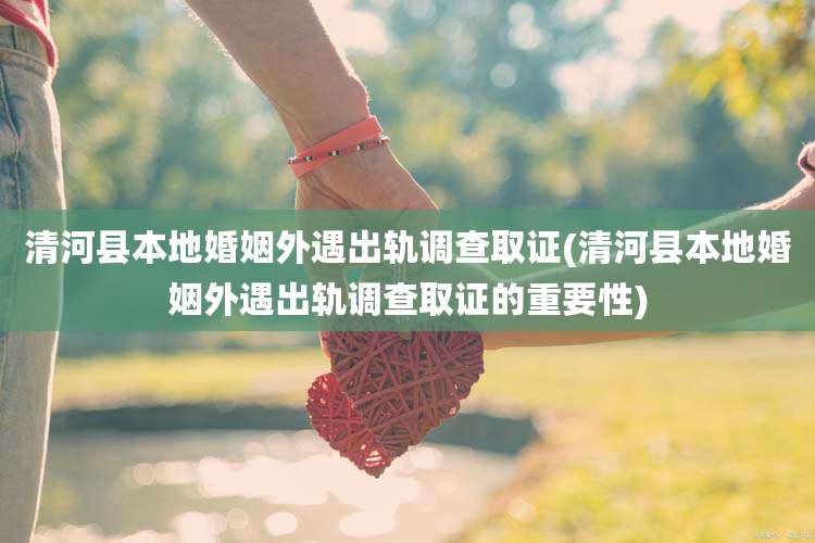清河县本地婚姻外遇出轨调查取证(清河县本地婚姻外遇出轨调查取证的重要性)