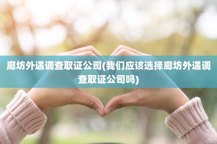 廊坊外遇调查取证公司(我们应该选择廊坊外遇调查取证公司吗)