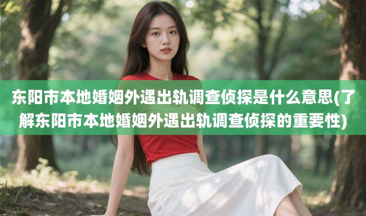东阳市本地婚姻外遇出轨调查侦探是什么意思(了解东阳市本地婚姻外遇出轨调查侦探的重要性)