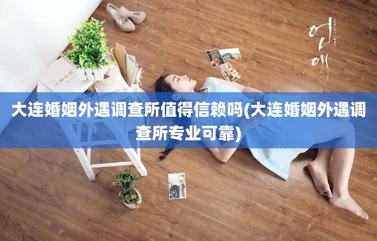 大连婚姻外遇调查所值得信赖吗(大连婚姻外遇调查所专业可靠)