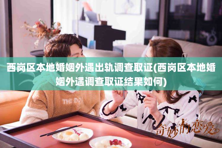 西岗区本地婚姻外遇出轨调查取证(西岗区本地婚姻外遇调查取证结果如何)