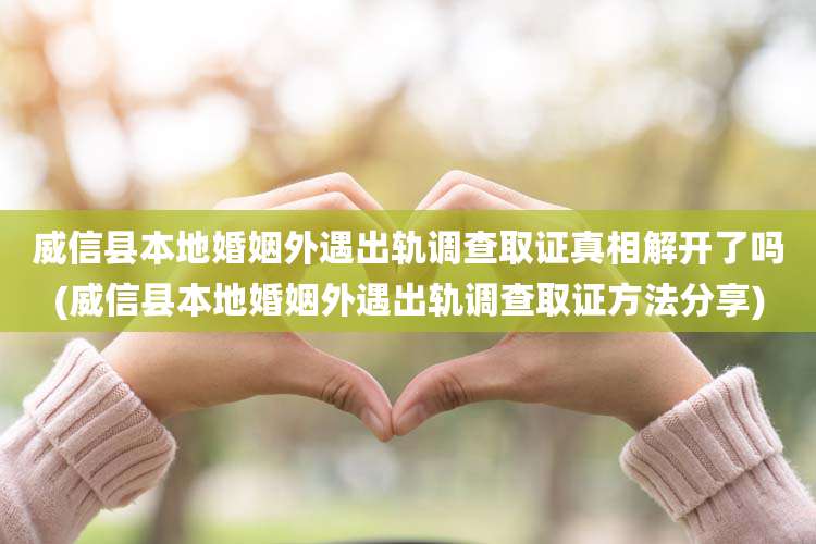 威信县本地婚姻外遇出轨调查取证真相解开了吗(威信县本地婚姻外遇出轨调查取证方法分享)