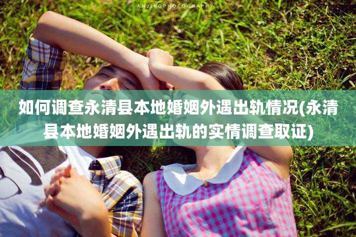 如何调查永清县本地婚姻外遇出轨情况(永清县本地婚姻外遇出轨的实情调查取证)