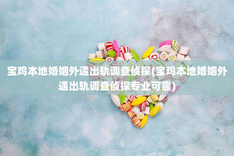 宝鸡本地婚姻外遇出轨调查侦探(宝鸡本地婚姻外遇出轨调查侦探专业可靠)