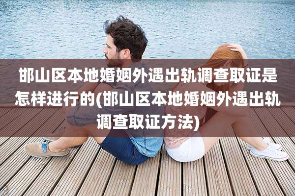 邯山区本地婚姻外遇出轨调查取证是怎样进行的(邯山区本地婚姻外遇出轨调查取证方法)