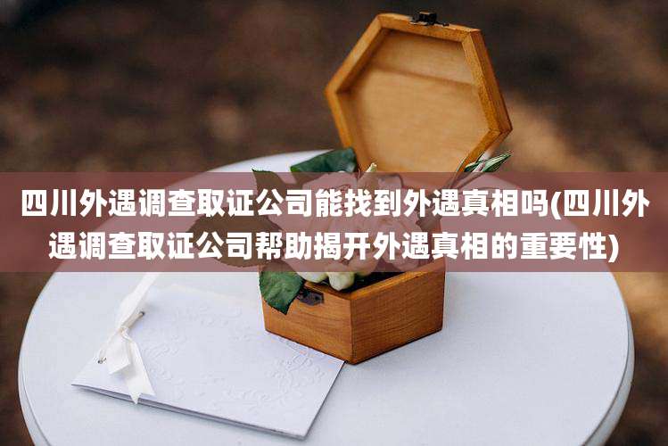 四川外遇调查取证公司能找到外遇真相吗(四川外遇调查取证公司帮助揭开外遇真相的重要性)