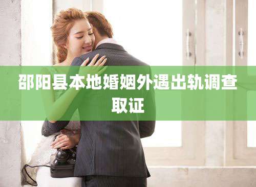 邵阳县本地婚姻外遇出轨调查取证