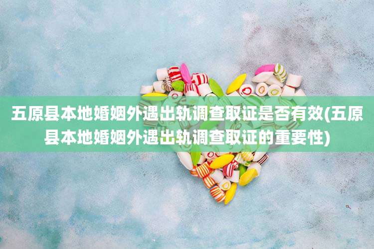 五原县本地婚姻外遇出轨调查取证是否有效(五原县本地婚姻外遇出轨调查取证的重要性)