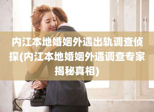 内江本地婚姻外遇出轨调查侦探(内江本地婚姻外遇调查专家揭秘真相)