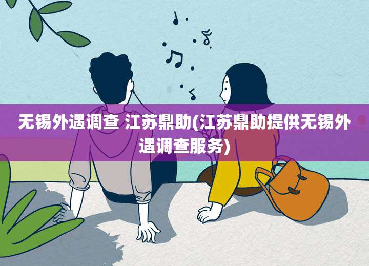 无锡外遇调查 江苏鼎助(江苏鼎助提供无锡外遇调查服务)