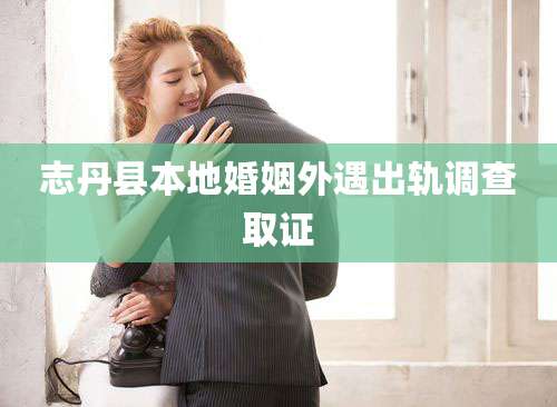 志丹县本地婚姻外遇出轨调查取证