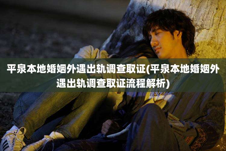 平泉本地婚姻外遇出轨调查取证(平泉本地婚姻外遇出轨调查取证流程解析)