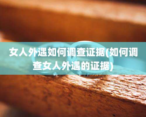 女人外遇如何调查证据(如何调查女人外遇的证据)