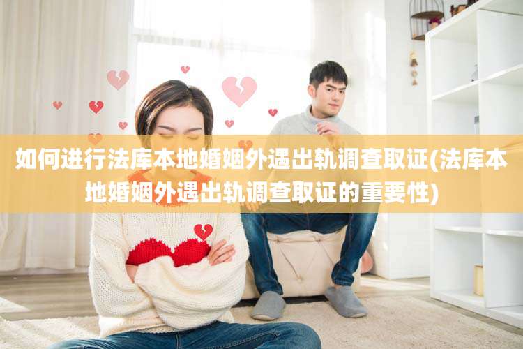 如何进行法库本地婚姻外遇出轨调查取证(法库本地婚姻外遇出轨调查取证的重要性)