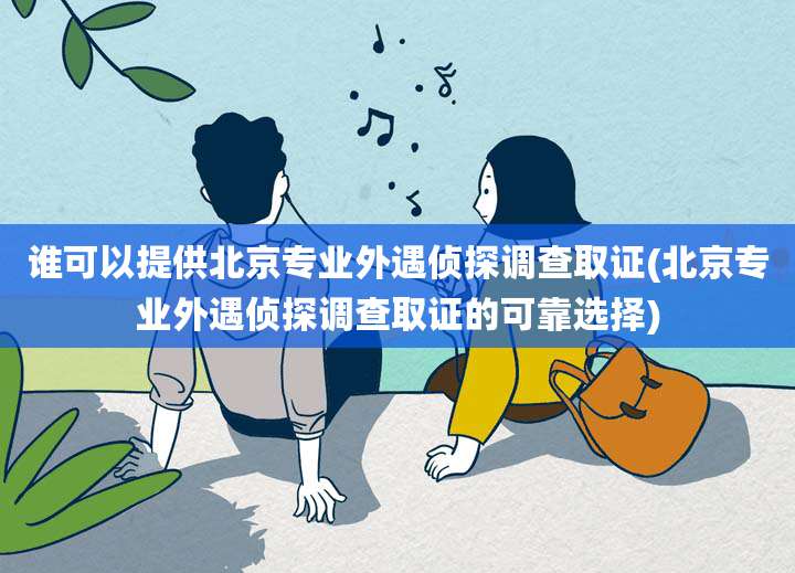 谁可以提供北京专业外遇侦探调查取证(北京专业外遇侦探调查取证的可靠选择)