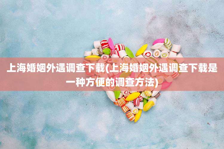 上海婚姻外遇调查下载(上海婚姻外遇调查下载是一种方便的调查方法)