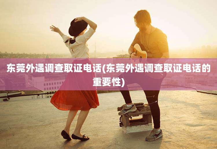 东莞外遇调查取证电话(东莞外遇调查取证电话的重要性)