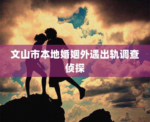 文山市本地婚姻外遇出轨调查侦探