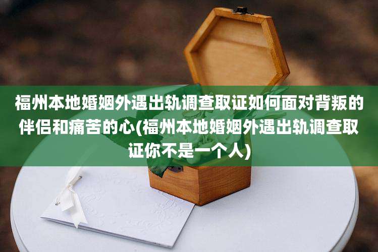 福州本地婚姻外遇出轨调查取证如何面对背叛的伴侣和痛苦的心(福州本地婚姻外遇出轨调查取证你不是一个人)
