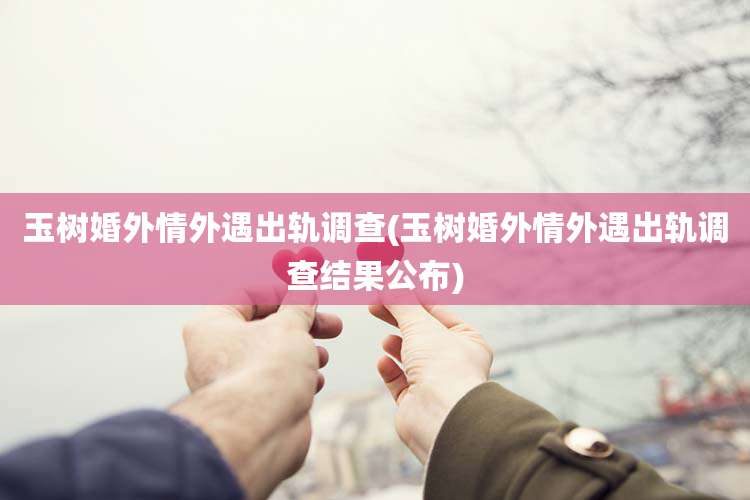 玉树婚外情外遇出轨调查(玉树婚外情外遇出轨调查结果公布)