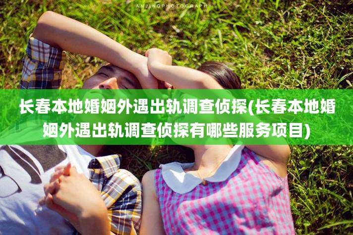 长春本地婚姻外遇出轨调查侦探(长春本地婚姻外遇出轨调查侦探有哪些服务项目)