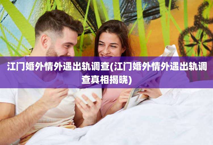 江门婚外情外遇出轨调查(江门婚外情外遇出轨调查真相揭晓)