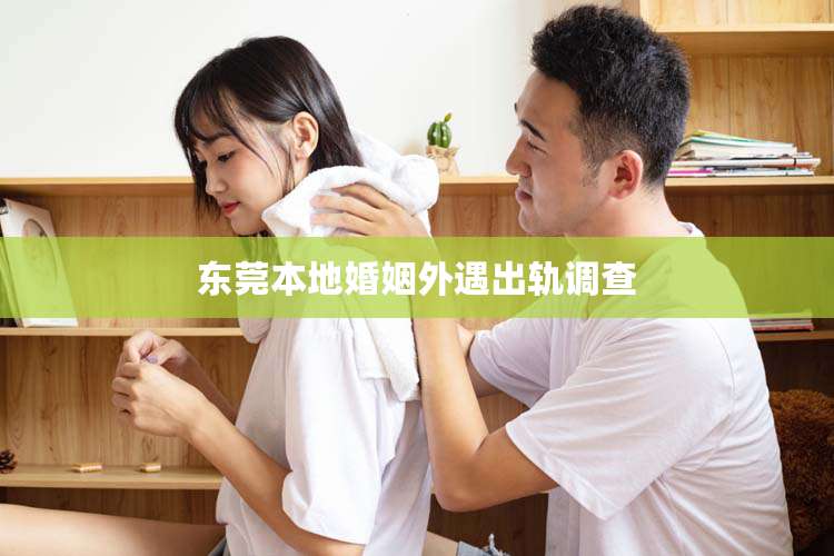 东莞本地婚姻外遇出轨调查