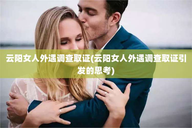 云阳女人外遇调查取证(云阳女人外遇调查取证引发的思考)