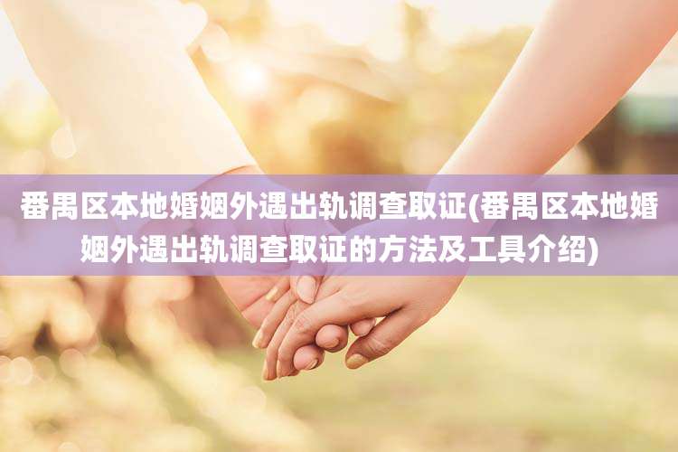 番禺区本地婚姻外遇出轨调查取证(番禺区本地婚姻外遇出轨调查取证的方法及工具介绍)