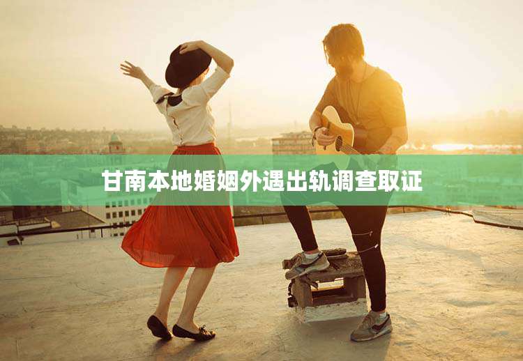 甘南本地婚姻外遇出轨调查取证