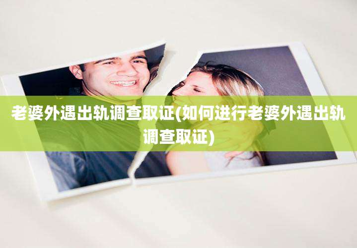 老婆外遇出轨调查取证(如何进行老婆外遇出轨调查取证)