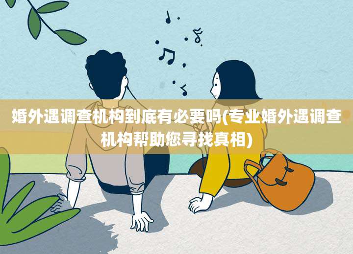 婚外遇调查机构到底有必要吗(专业婚外遇调查机构帮助您寻找真相)