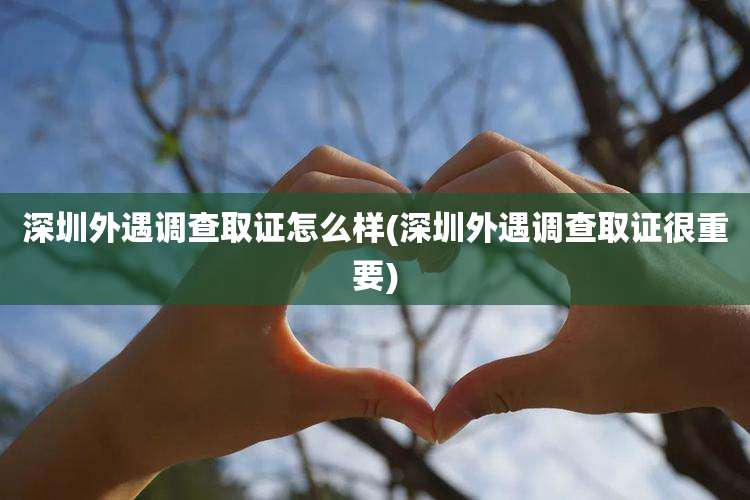 深圳外遇调查取证怎么样(深圳外遇调查取证很重要)