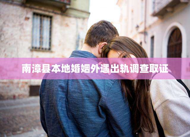 南漳县本地婚姻外遇出轨调查取证
