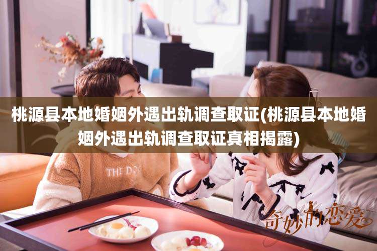 桃源县本地婚姻外遇出轨调查取证(桃源县本地婚姻外遇出轨调查取证真相揭露)