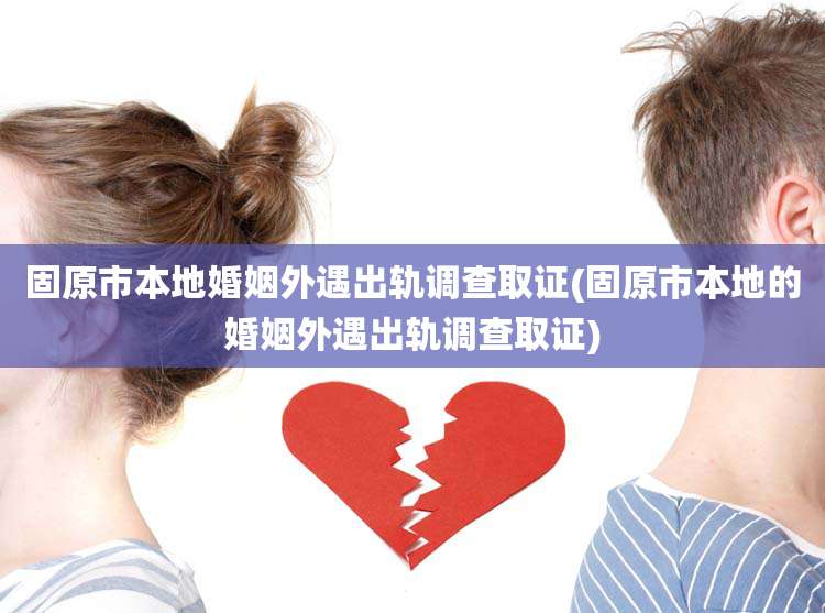 固原市本地婚姻外遇出轨调查取证(固原市本地的婚姻外遇出轨调查取证)