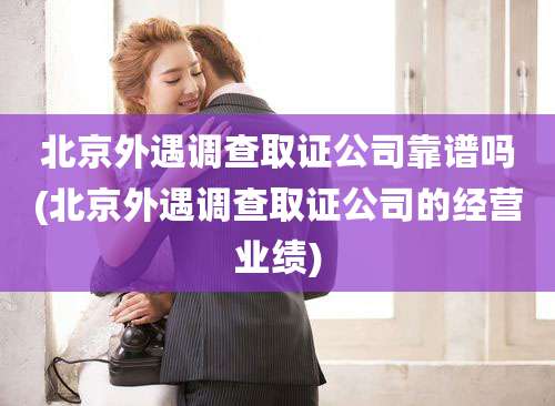 北京外遇调查取证公司靠谱吗(北京外遇调查取证公司的经营业绩)