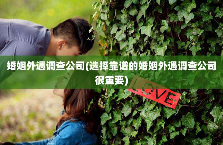 婚姻外遇调查公司(选择靠谱的婚姻外遇调查公司很重要)
