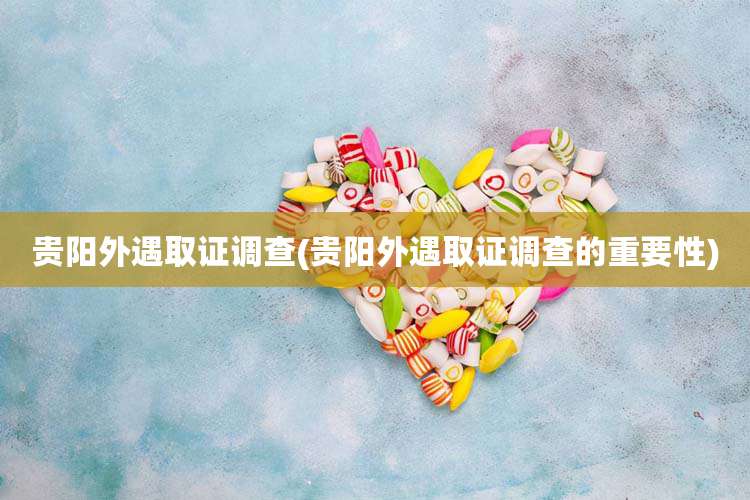 贵阳外遇取证调查(贵阳外遇取证调查的重要性)