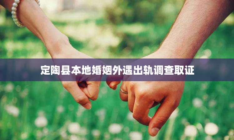 定陶县本地婚姻外遇出轨调查取证