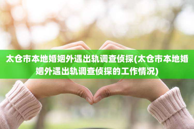 太仓市本地婚姻外遇出轨调查侦探(太仓市本地婚姻外遇出轨调查侦探的工作情况)