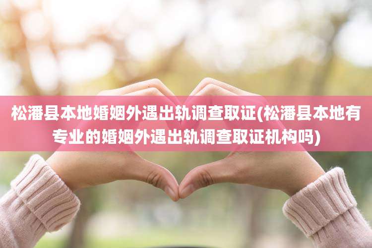 松潘县本地婚姻外遇出轨调查取证(松潘县本地有专业的婚姻外遇出轨调查取证机构吗)