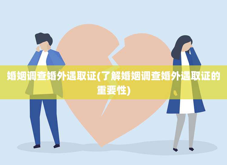 婚姻调查婚外遇取证(了解婚姻调查婚外遇取证的重要性)
