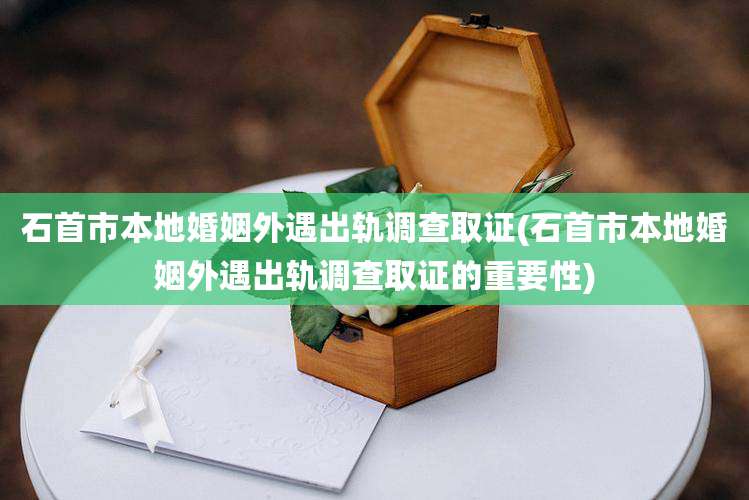 石首市本地婚姻外遇出轨调查取证(石首市本地婚姻外遇出轨调查取证的重要性)